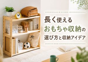 長く使えるおもちゃ収納の選び方と収納アイデア